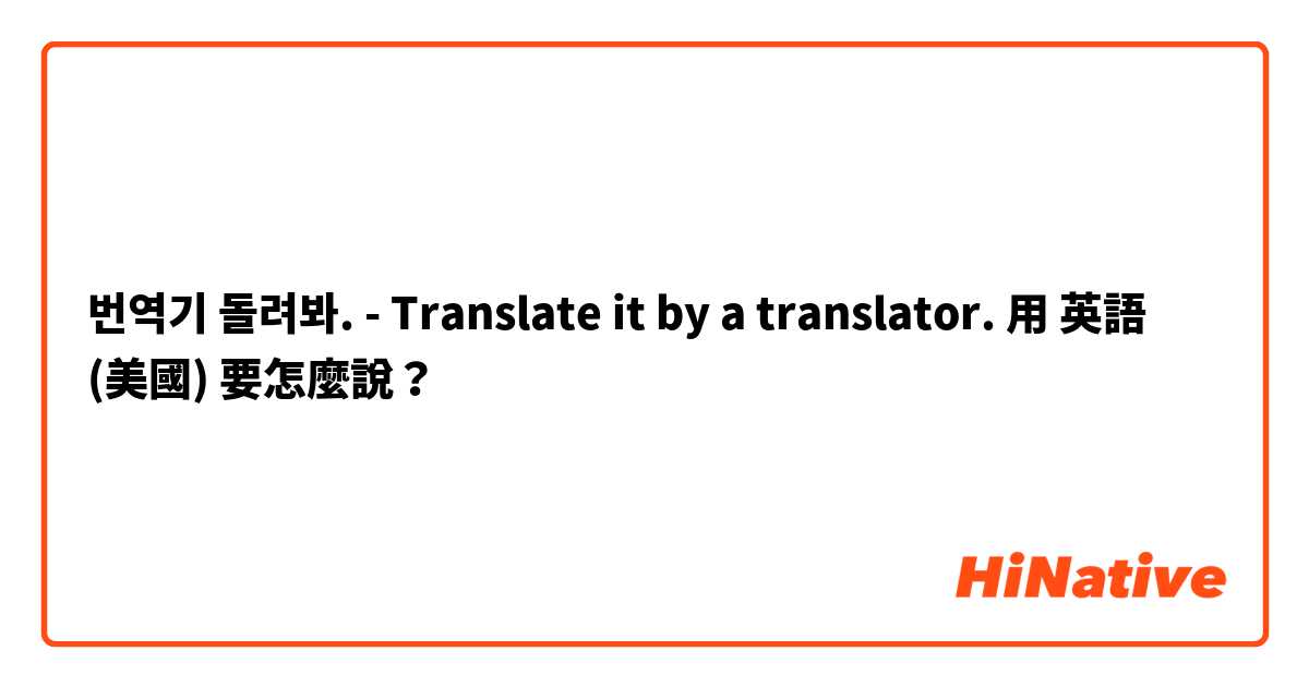 번역기 돌려봐. - Translate it by a translator. 用 英語 (美國) 要怎麼說？