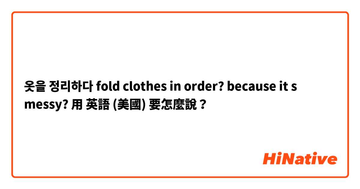 옷을 정리하다 
fold clothes in order? because it s messy? 用 英語 (美國) 要怎麼說？