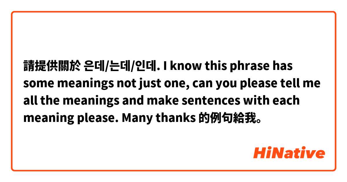 請提供關於 은데/는데/인데. I know this phrase has some meanings not just one, can you please tell me all the meanings and make sentences with each meaning please. Many thanks 的例句給我。