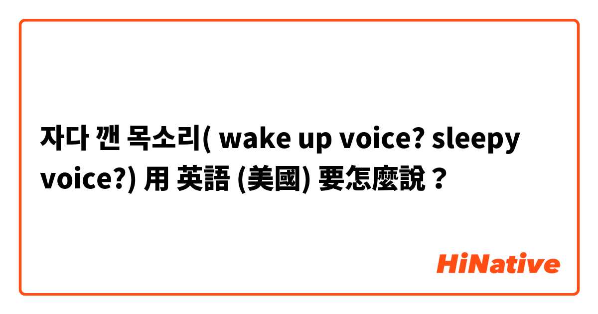 자다 깬 목소리( wake up voice? sleepy voice?)用 英語 (美國) 要怎麼說？