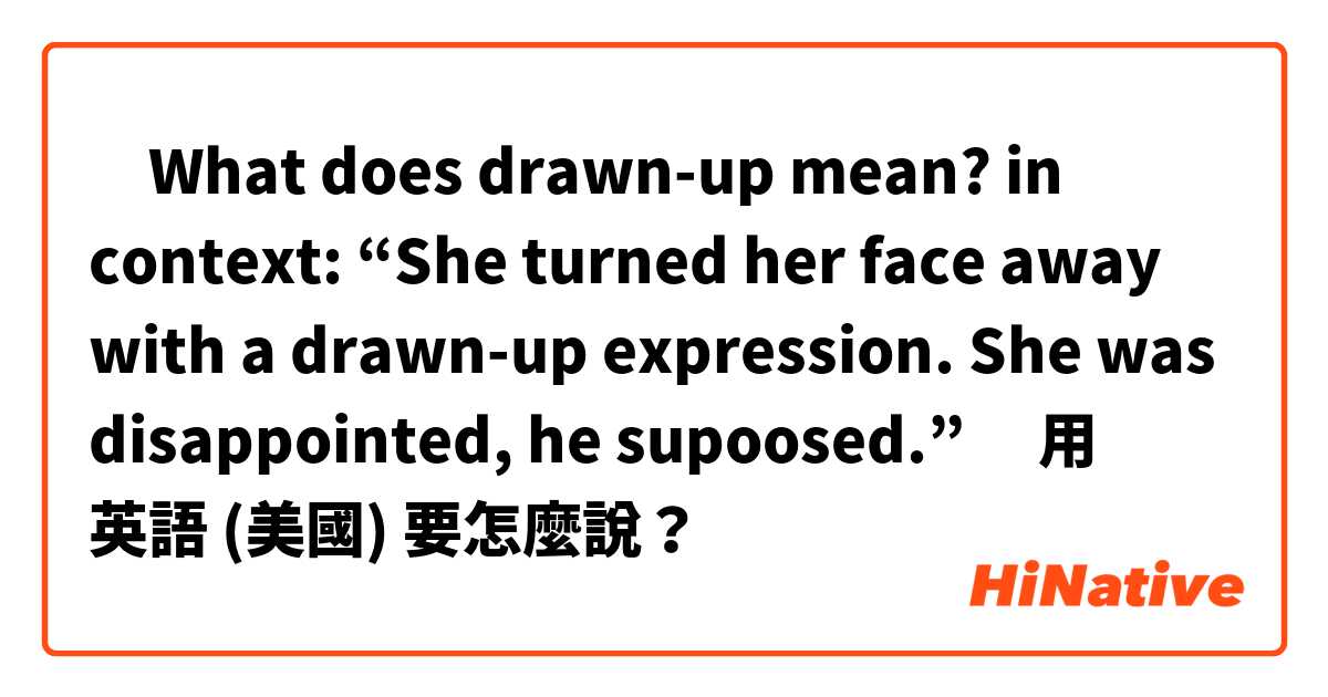 ➡️What does drawn-up mean? in context: “She turned her face away with a drawn-up expression. She was disappointed, he supoosed.”⬅️用 英語 (美國) 要怎麼說？