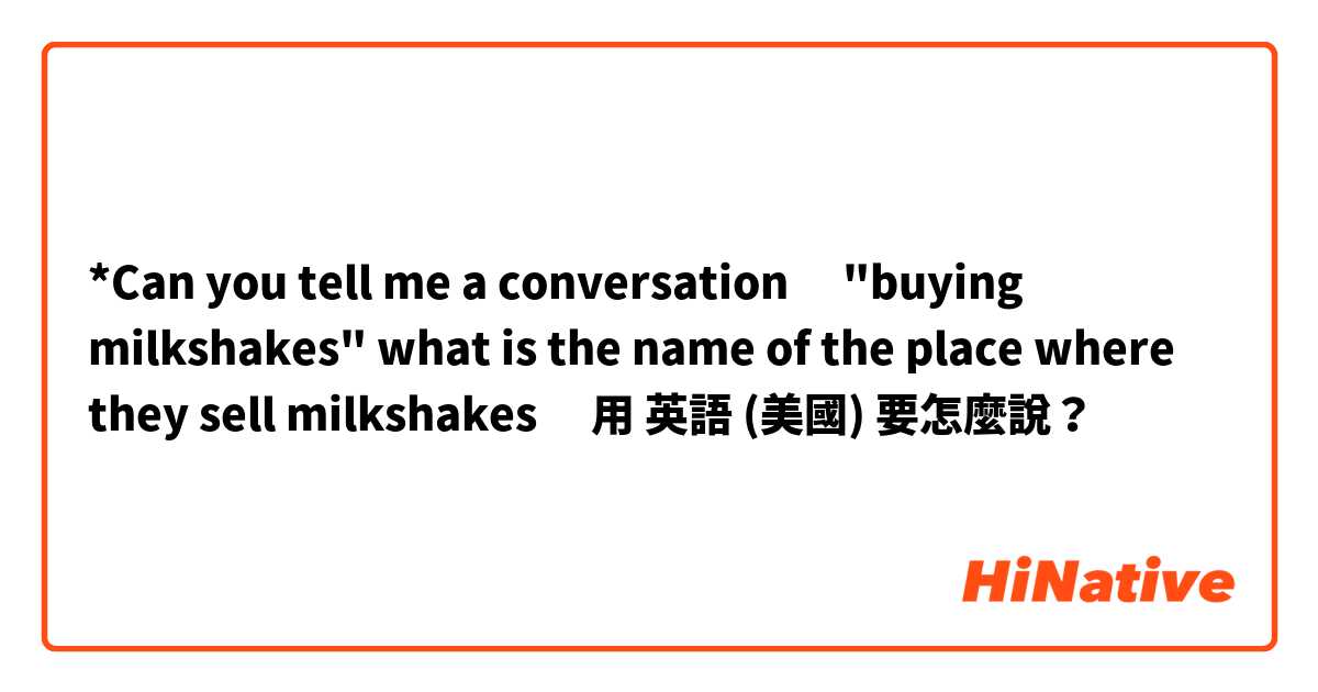 
*Can you tell me a conversation💵 
🍹🍓🥛"buying milkshakes"


what is the name of the place where they sell milkshakes🤔

用 英語 (美國) 要怎麼說？