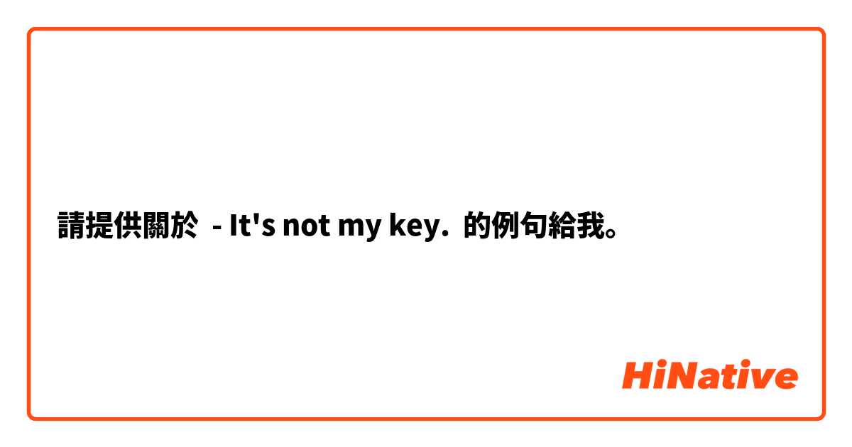 請提供關於 - It's not my key. 的例句給我。
