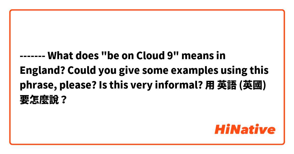 -------  
What does "be on Cloud 9" means in England?

Could you give some examples using this phrase, please?

Is this very informal? 用 英語 (英國) 要怎麼說？