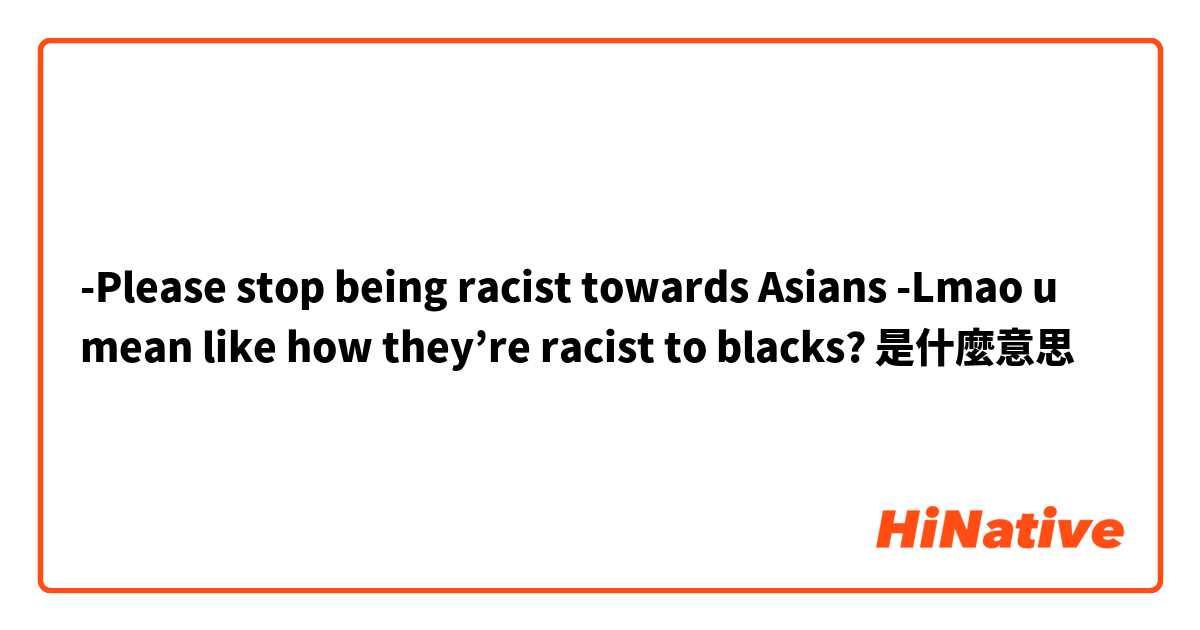 -Please stop being racist towards Asians
-Lmao u mean like how they’re racist to blacks?是什麼意思
