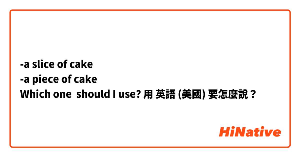 -a slice of cake  
-a piece of cake
Which one  should I use?用 英語 (美國) 要怎麼說？