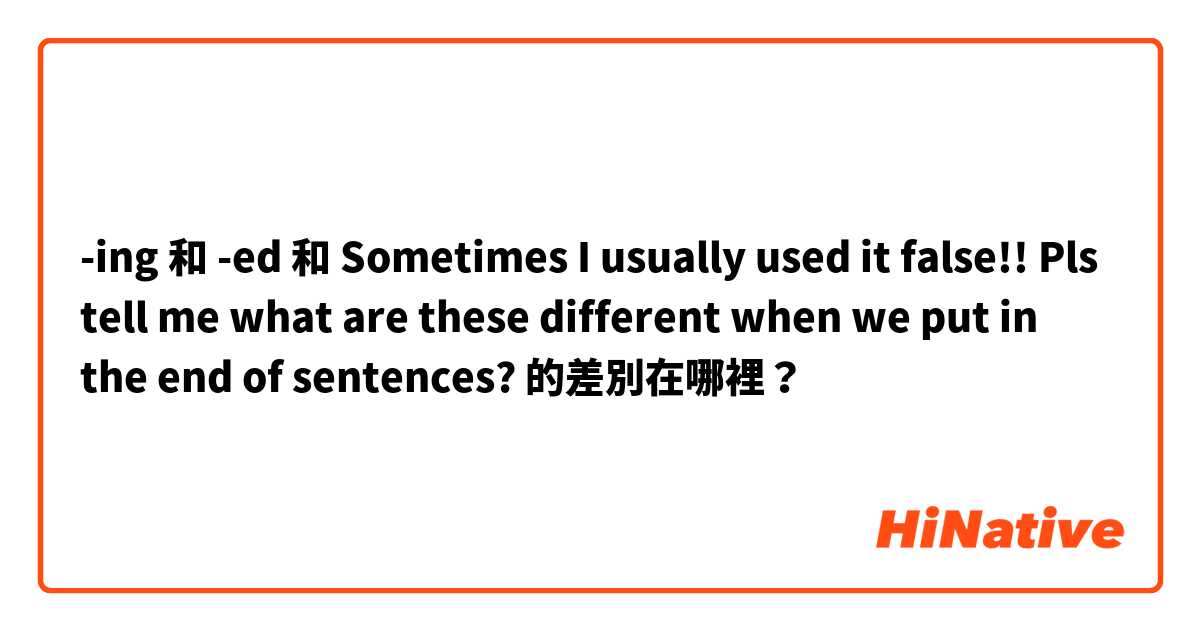-ing 和 -ed 和 Sometimes I usually used it false!! Pls tell me what are these different when we put in the end of sentences?  的差別在哪裡？