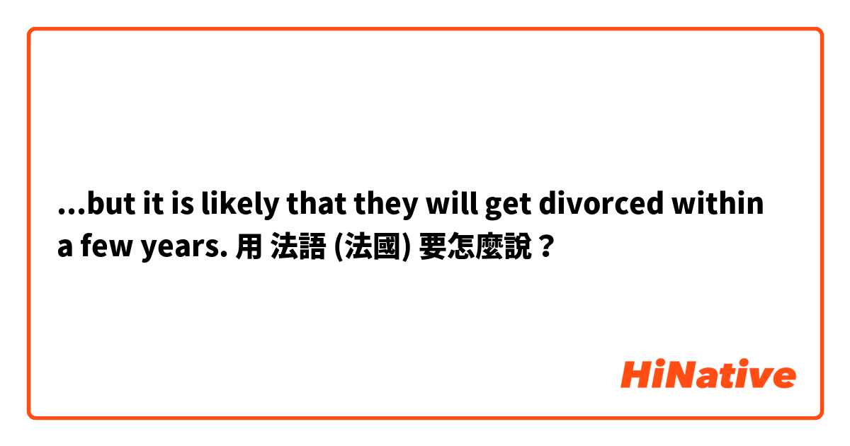 ...but it is likely that they will get divorced within a few years.用 法語 (法國) 要怎麼說？