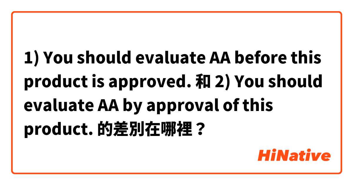 1) You should evaluate AA before this product is approved. 和 2) You should evaluate AA by approval of this product. 的差別在哪裡？