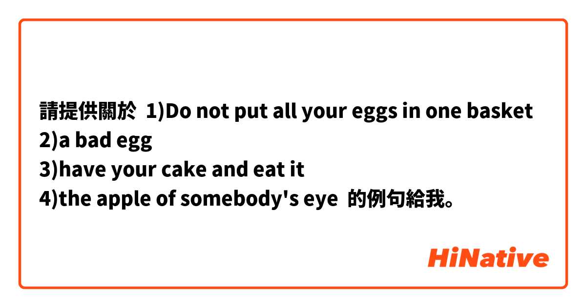 請提供關於 1)Do not put all your eggs in one basket
2)a bad egg
3)have your cake and eat it
4)the apple of somebody's eye
 的例句給我。