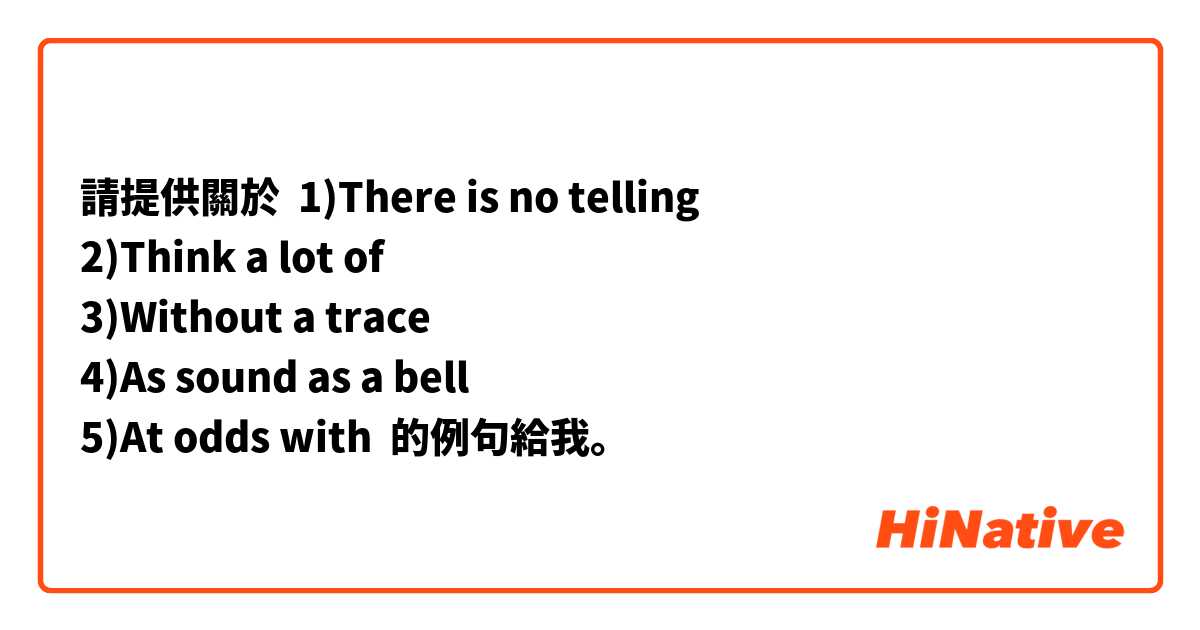 請提供關於 1)There is no telling 
2)Think a lot of
3)Without a trace 
4)As sound as a bell
5)At odds with 的例句給我。