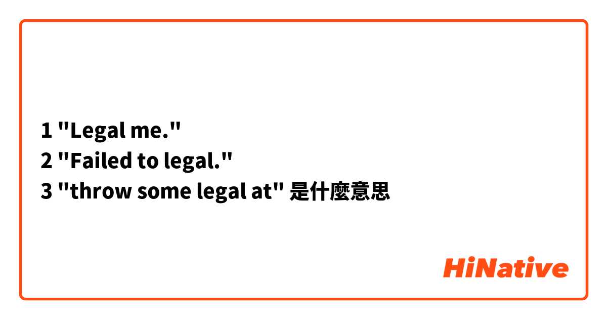 1 "Legal me."
2 "Failed to legal."
3 "throw some legal at"是什麼意思