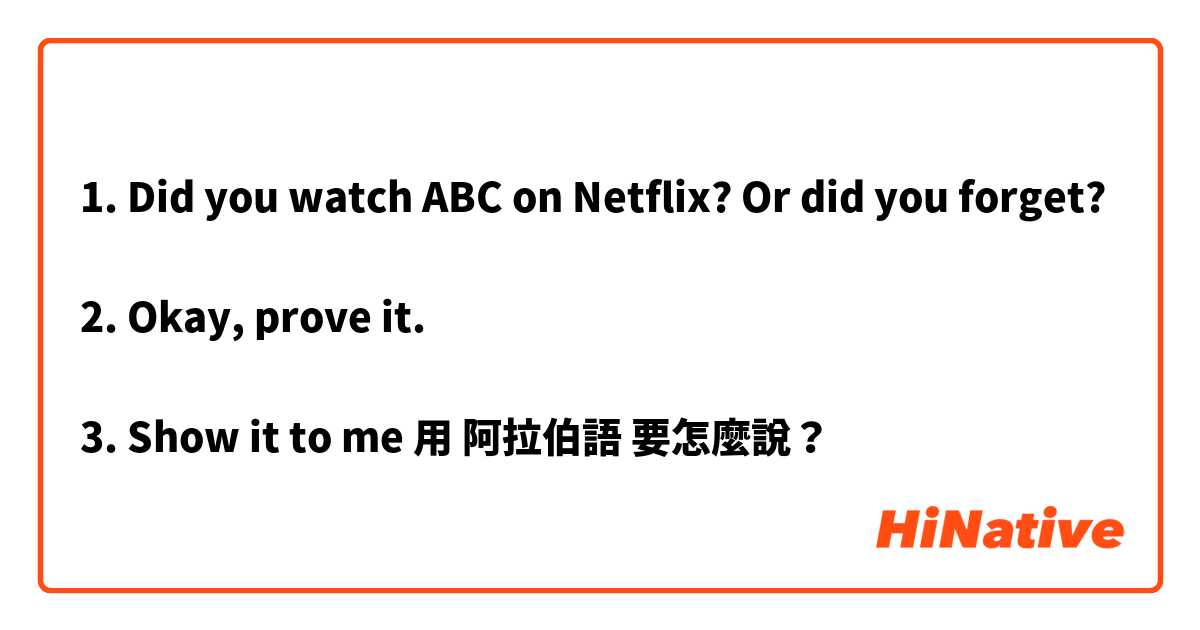 1. Did you watch ABC on Netflix? Or did you forget? 

2. Okay, prove it. 

3. Show it to me用 阿拉伯語 要怎麼說？