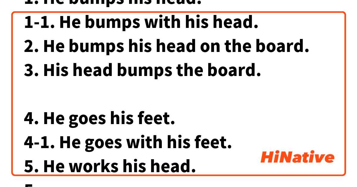 1. He bumps his head.
1-1. He bumps with his head.
2. He bumps his head on the board.
3. His head bumps the board.

4. He goes his feet.
4-1. He goes with his feet.
5. He works his head.
5-1. He works with his head.

→Are 8 Sentences correct?
