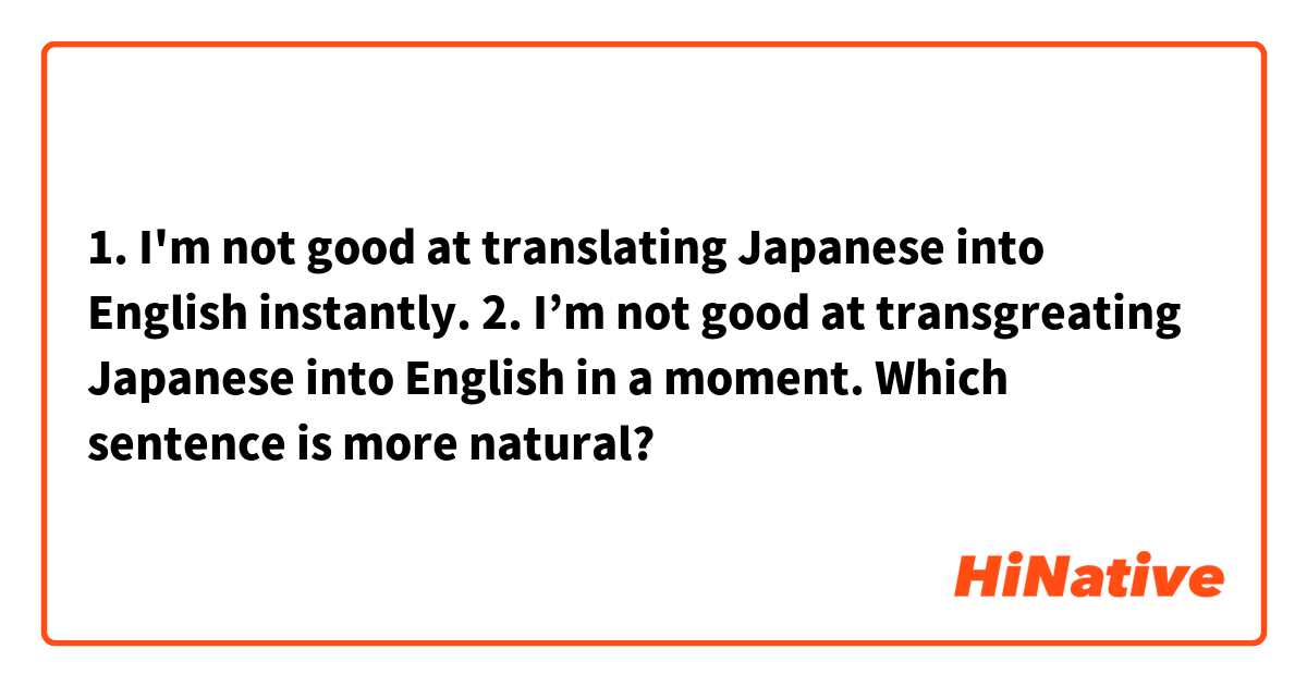 1. I'm not good at translating Japanese into English instantly.

2. I’m not good at transgreating Japanese into English in a moment.

Which sentence is more natural?