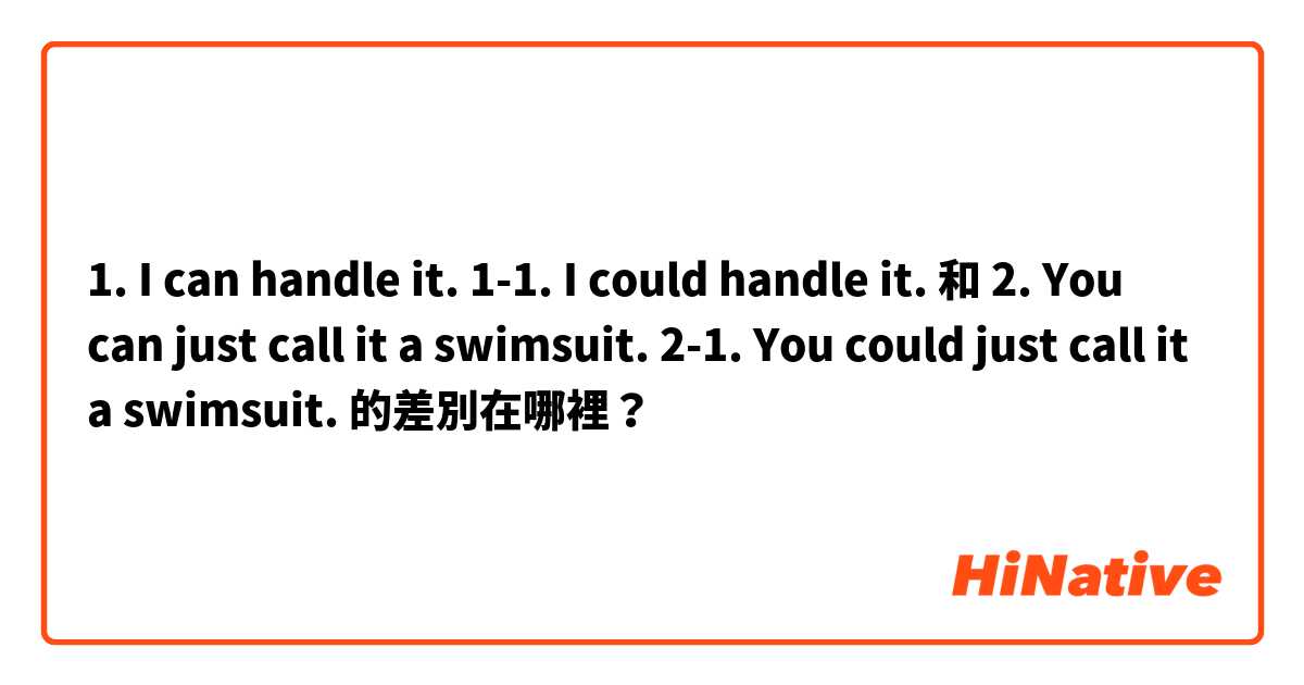 1. I can handle it.
1-1. I could handle it. 和 2. You can just call it a swimsuit.
2-1. You could just call it a swimsuit. 的差別在哪裡？