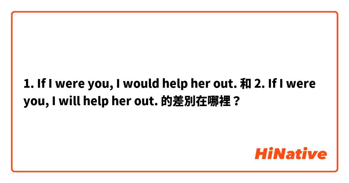 1. If I were you, I would help her out. 和 2. If I were you, I will help her out. 的差別在哪裡？