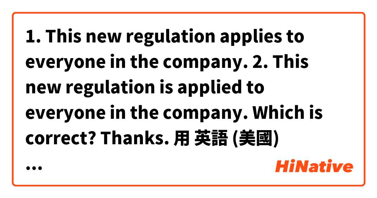 1. This new regulation applies to everyone in the company.
2. This new regulation is applied to everyone in the company.
Which is correct? Thanks.用 英語 (美國) 要怎麼說？