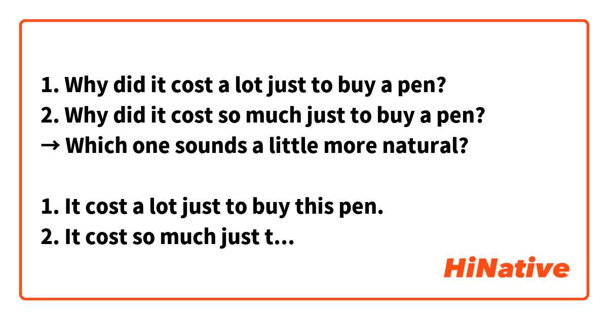 1. Why did it cost a lot just to buy a pen?
2. Why did it cost so much just to buy a pen?
→ Which one sounds a little more natural?

1. It cost a lot just to buy this pen.
2. It cost so much just to buy this pen.
→ Which one sounds a little more natural?