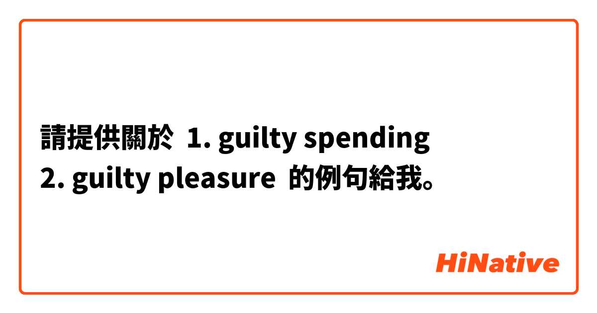 請提供關於 1. guilty spending
2. guilty pleasure 的例句給我。