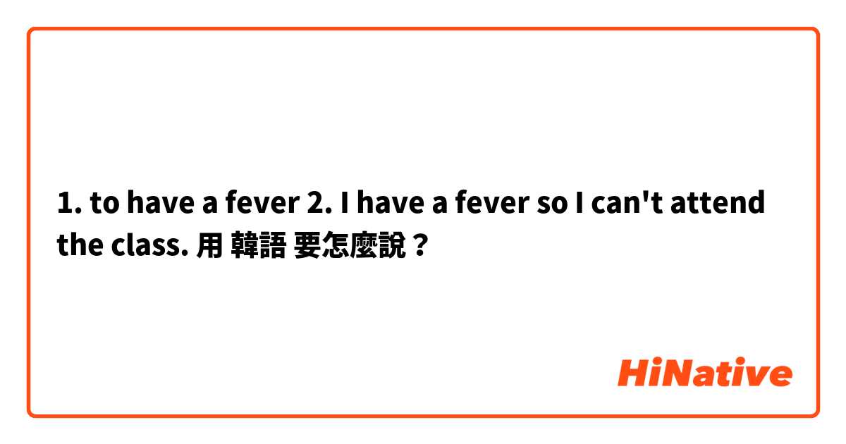 1. to have a fever
2. I have a fever so I can't attend the class.
用 韓語 要怎麼說？