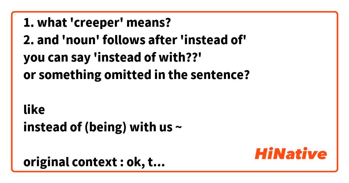 1. what 'creeper' means?
2. and 'noun' follows after 'instead of'
you can say 'instead of with??'
or something omitted in the sentence?

like 
instead of (being) with us ~

original context : ok, that still doesn't explain why you're being such a creeper out here instead of with us at lunch.