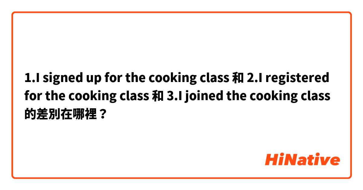 1.I signed up for the cooking class 和 2.I registered for the cooking class 和 3.I joined the cooking class 的差別在哪裡？