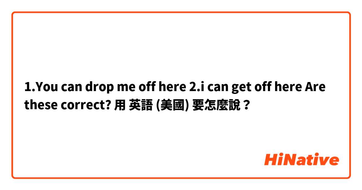 1.You can drop me off here 2.i can get off here Are these correct?用 英語 (美國) 要怎麼說？