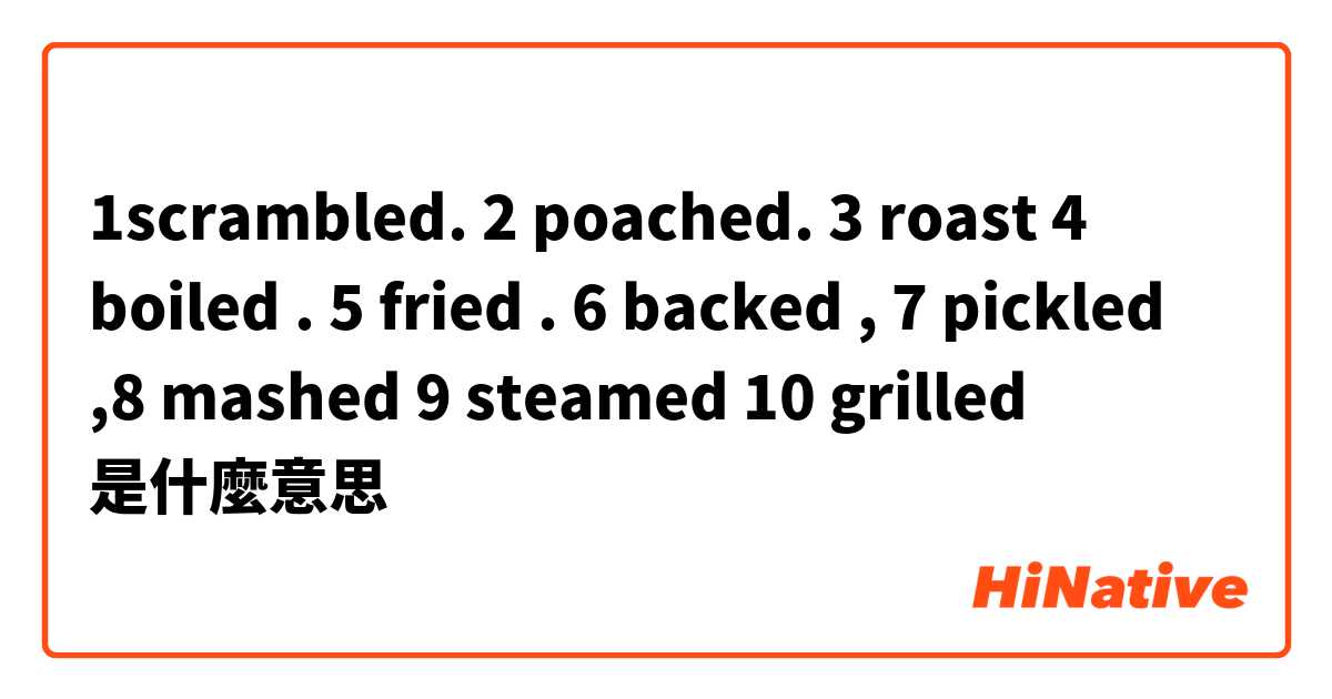 1scrambled.  2 poached. 3 roast  4 boiled . 5 fried . 6 backed , 7 pickled ,8 mashed 9 steamed 10 grilled 是什麼意思