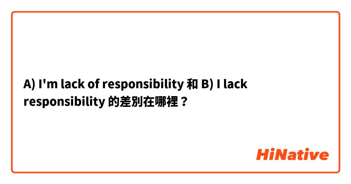 A) I'm lack of responsibility  和 B) I lack responsibility  的差別在哪裡？