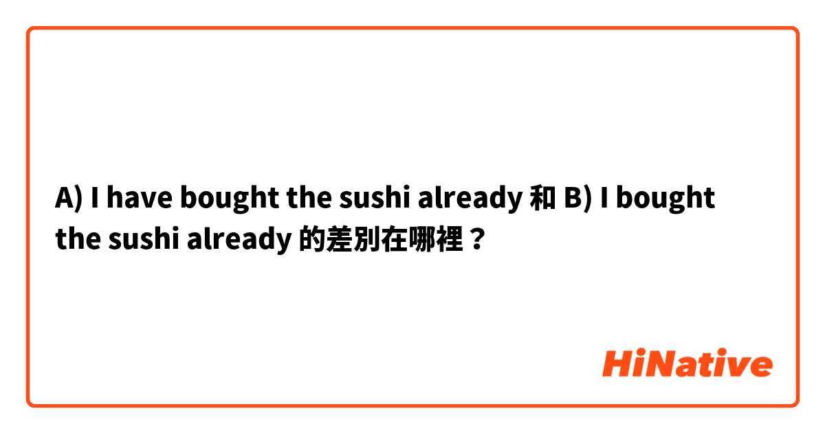 A) I have bought the sushi already 和 B) I bought the sushi already 的差別在哪裡？
