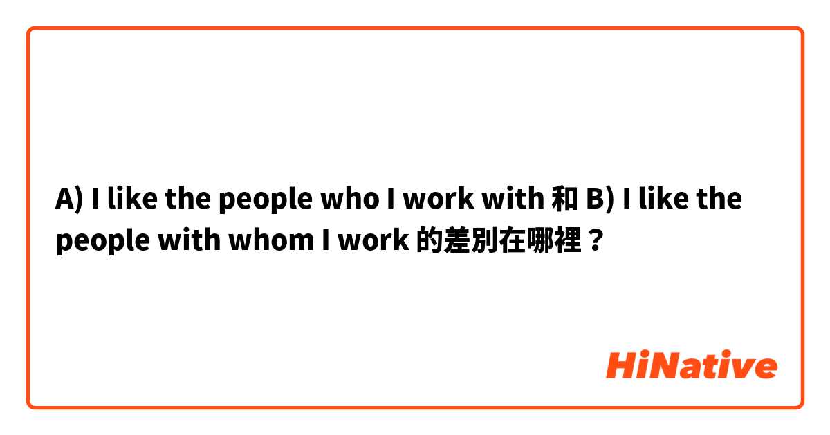 A) I like the people who I work with 和 B) I like the people with whom I work  的差別在哪裡？