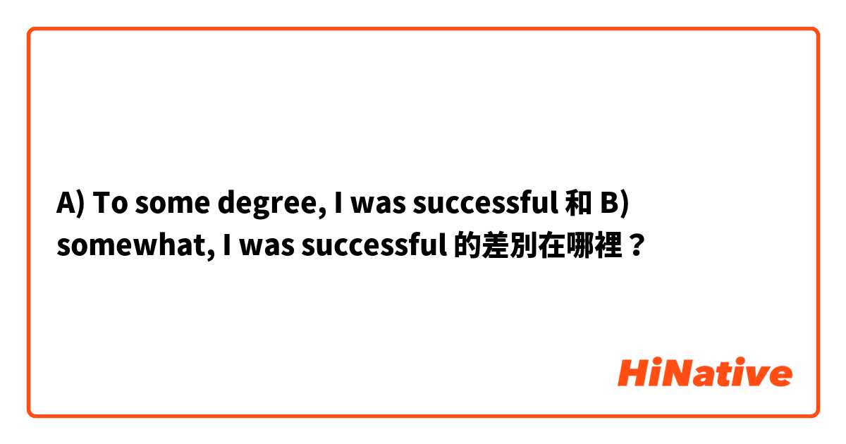 A) To some degree, I was successful  和 B) somewhat, I was successful  的差別在哪裡？