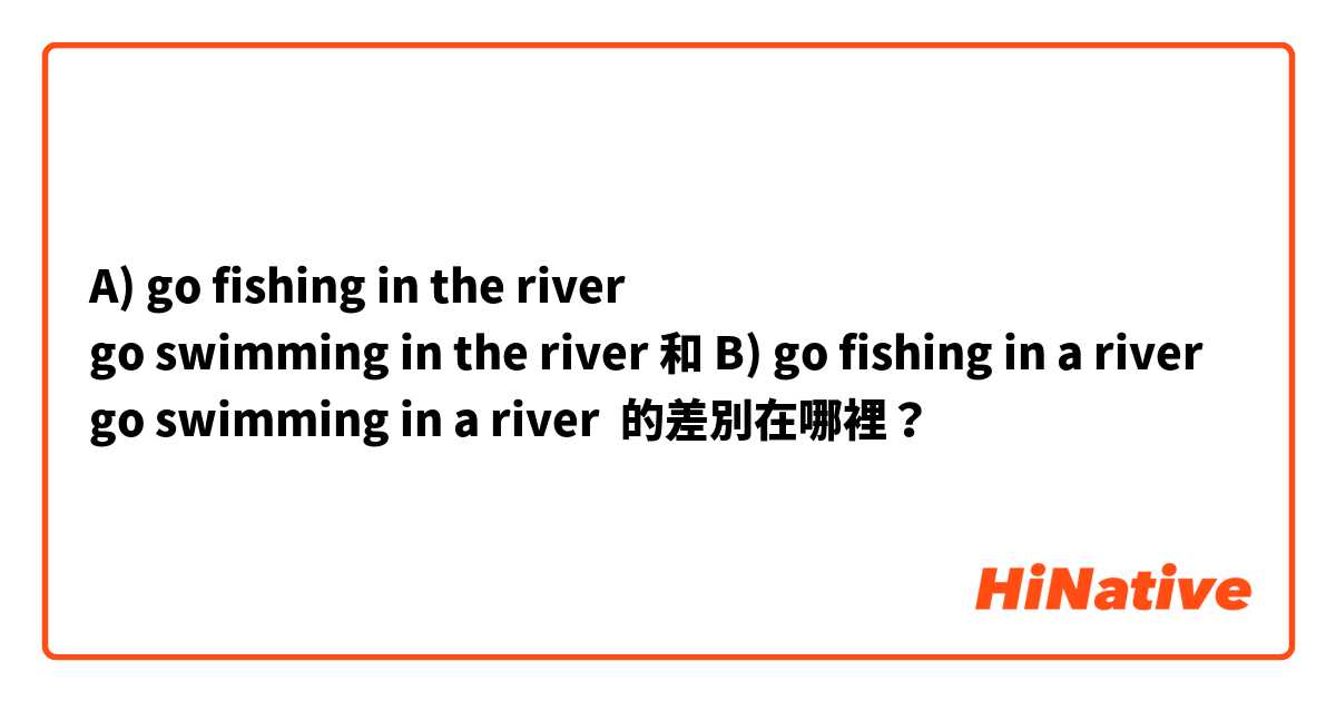 A) go fishing in the river
go swimming in the river 和 B) go fishing in a river
go swimming in a river 的差別在哪裡？