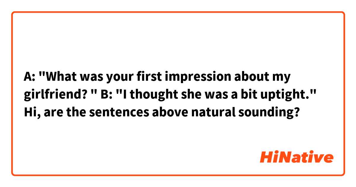 A: "What was your first impression about my girlfriend? "
B: "I thought she was a bit uptight."

Hi, are the sentences above natural sounding?