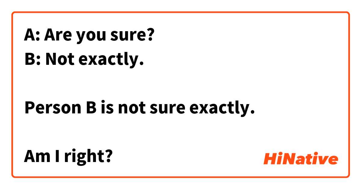 A: Are you sure?
B: Not exactly.

Person B is not sure exactly. 

Am I right?
