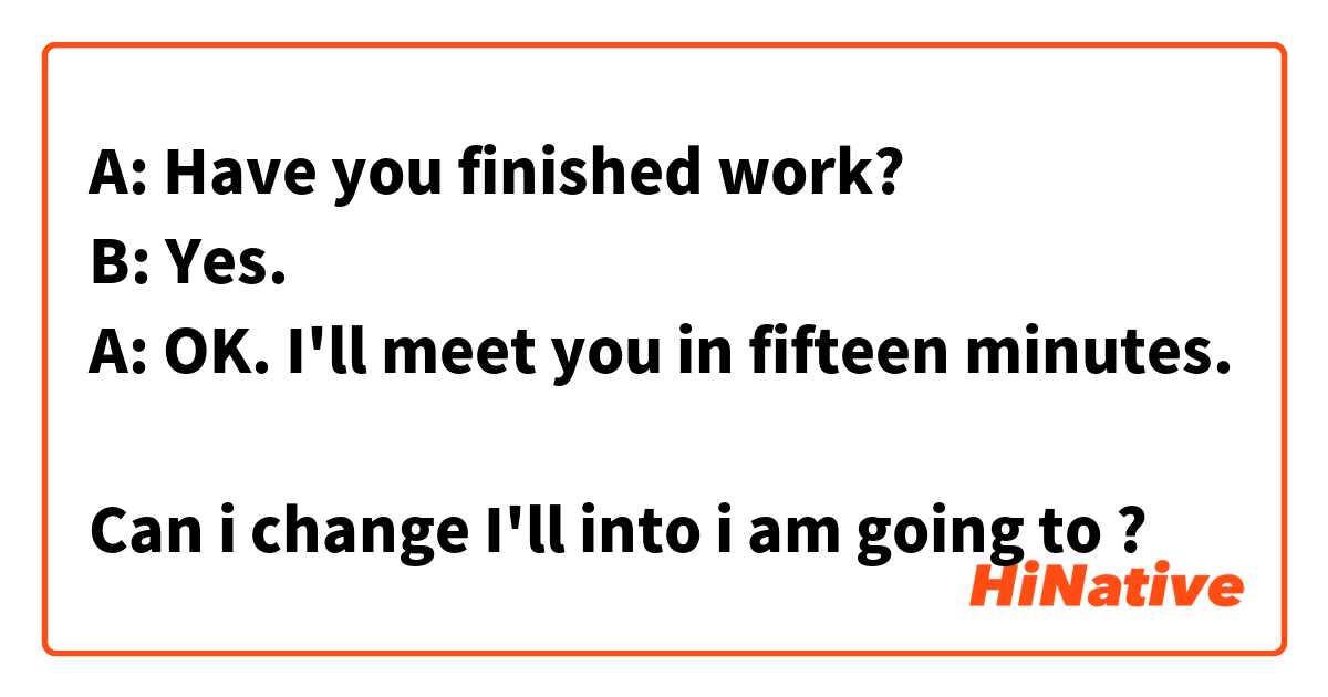 A: Have you finished work?
B: Yes.
A: OK. I'll meet you in fifteen minutes.

Can i change I'll into i am going to ? 
