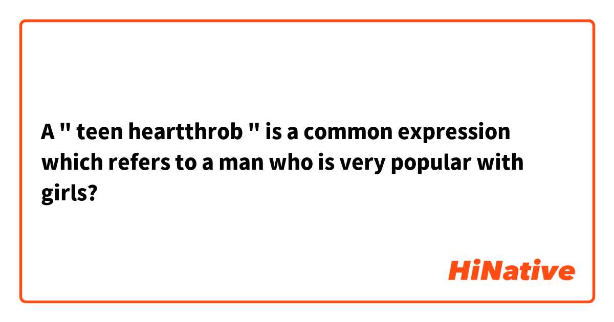 A " teen heartthrob " is a common expression which refers to a man who is very popular with girls? 