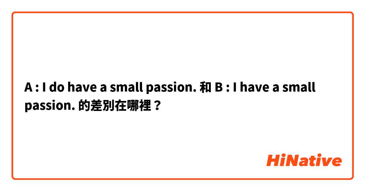 A : I do have a small passion. 和 B : I have a small passion. 的差別在哪裡？