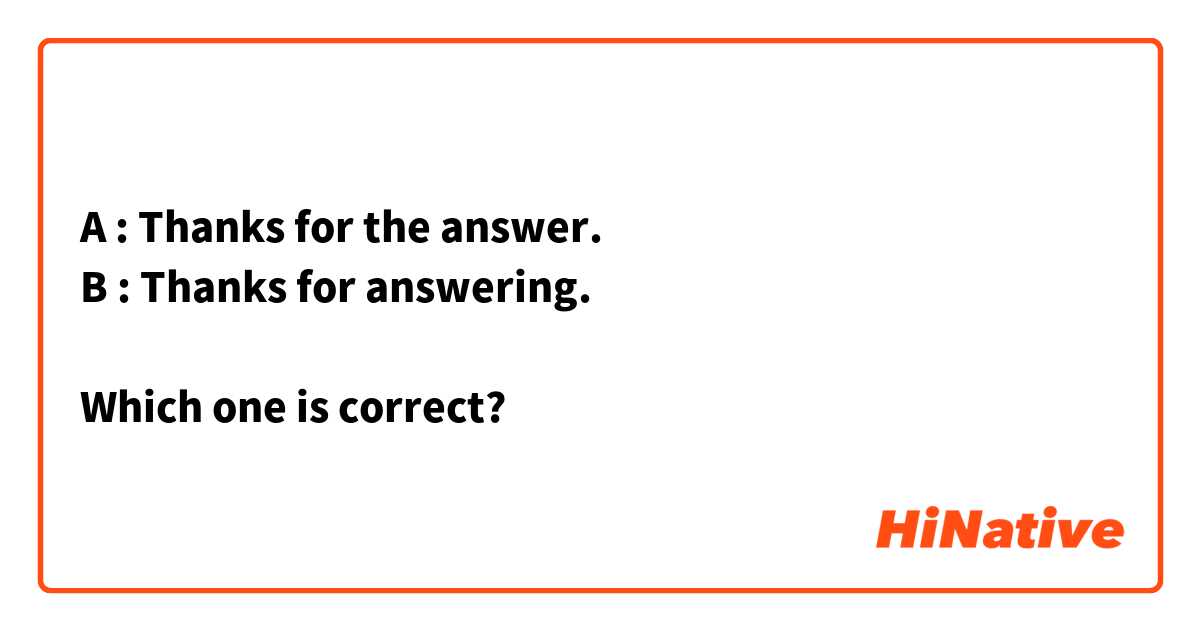 A : Thanks for the answer.
B : Thanks for answering.

Which one is correct?