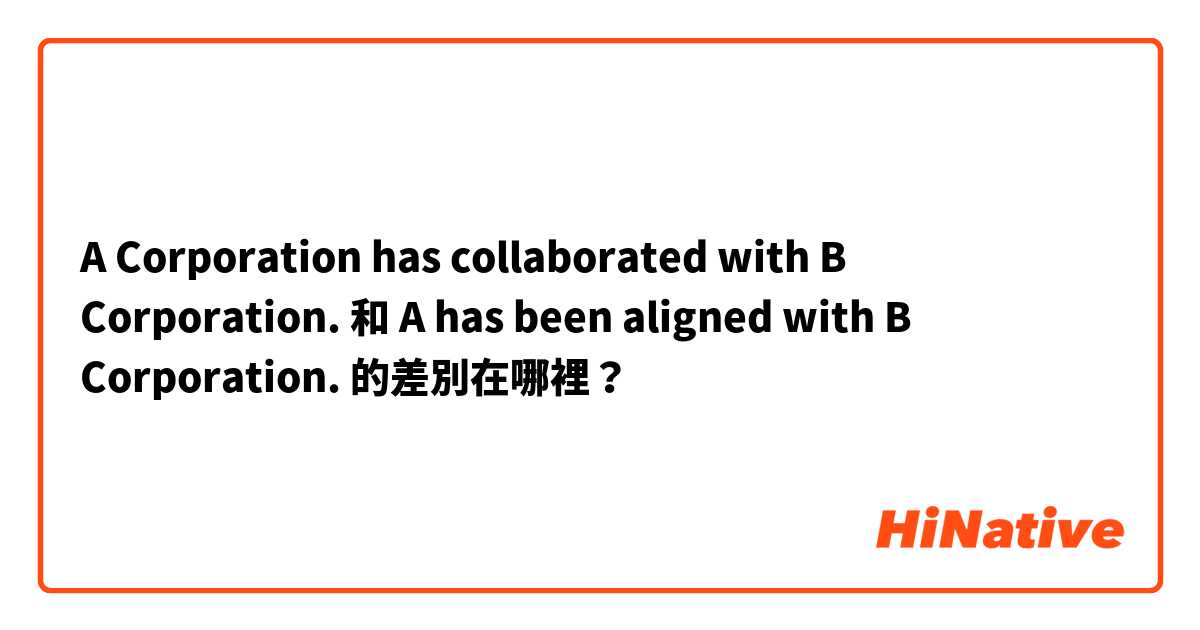 A Corporation has collaborated with B Corporation. 和 A has been aligned with B Corporation. 的差別在哪裡？