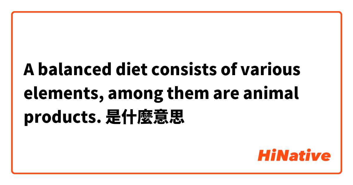 A balanced diet consists of various elements, among them are animal products. 是什麼意思