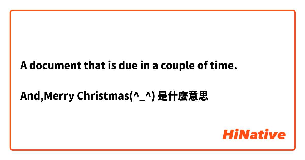 A document that is due in a couple of time.

And,Merry Christmas(^_^)是什麼意思