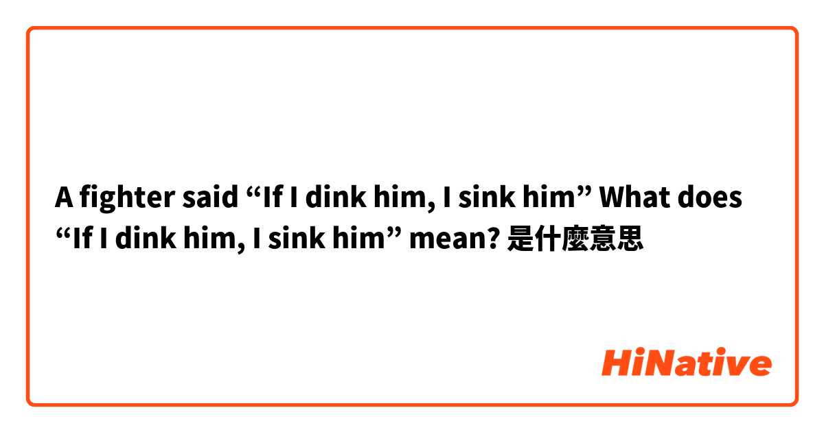 A fighter said “If I dink him, I sink him” 
What does “If I dink him, I sink him” mean?是什麼意思