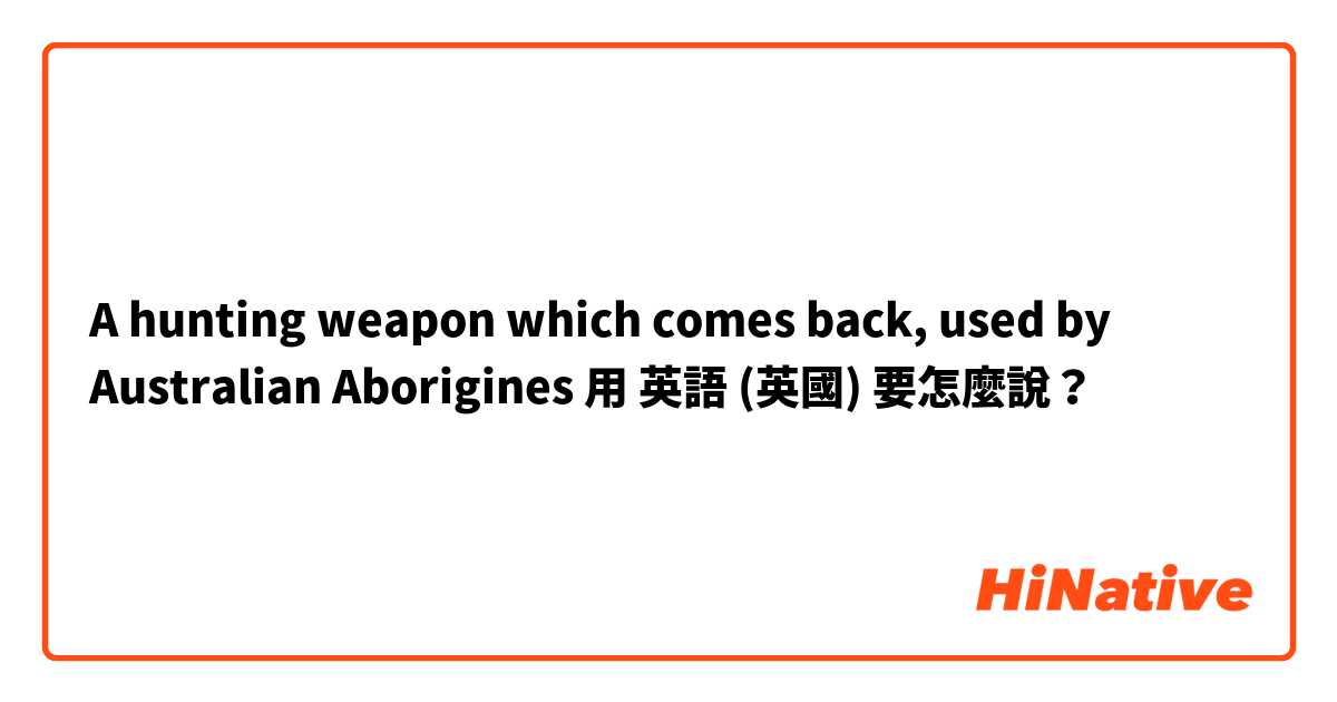 A hunting weapon which comes back, used by Australian Aborigines用 英語 (英國) 要怎麼說？