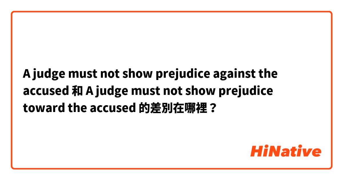 A judge must not show prejudice against the accused 和 A judge must not show prejudice toward the accused 的差別在哪裡？