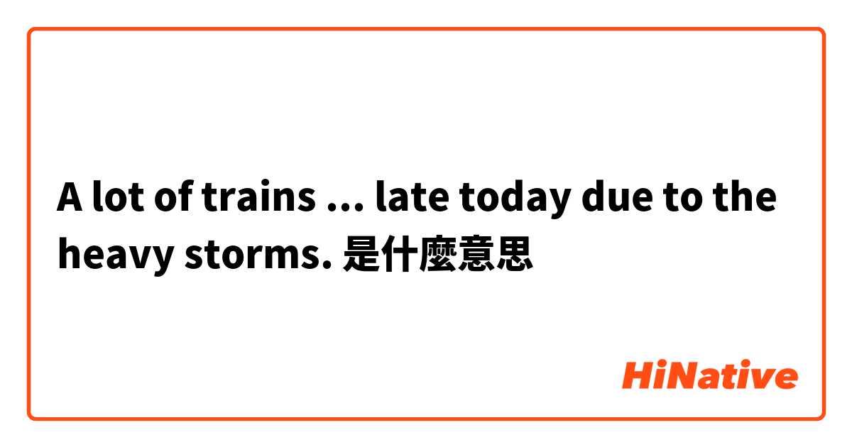 A lot of trains ... late today due to the heavy storms.是什麼意思