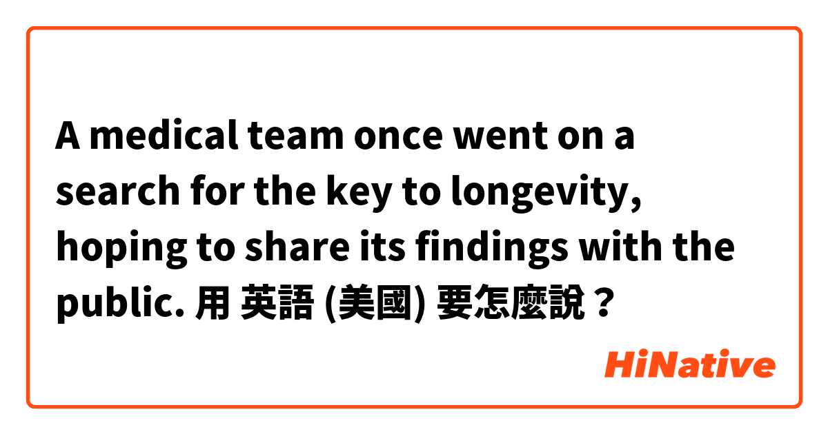 A medical team once went on a search for the key to longevity, hoping to share its findings with the public.用 英語 (美國) 要怎麼說？