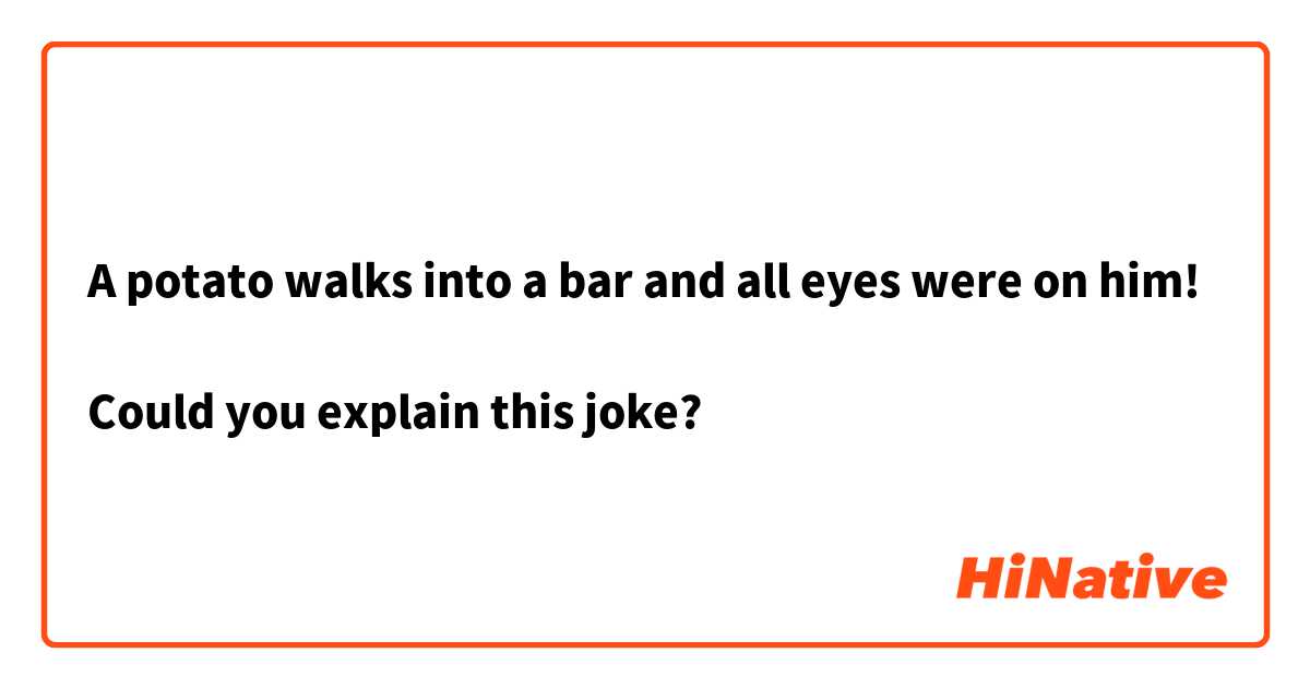 A potato walks into a bar and all eyes were on him!

Could you explain this joke?