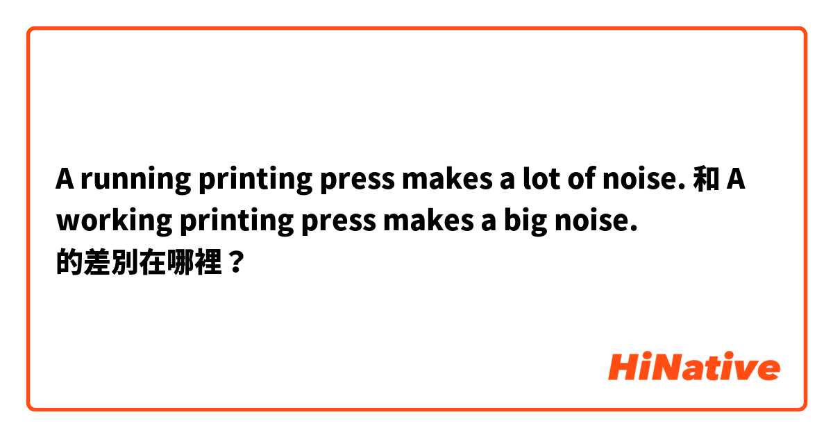 A running printing press makes a lot of noise. 和 A working printing press makes a big noise. 的差別在哪裡？